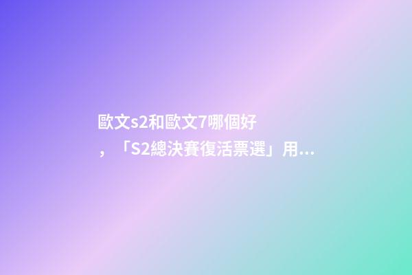 歐文s2和歐文7哪個好，「S2總決賽復活票選」用你的票